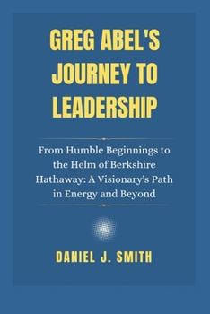 Paperback Greg Abel's Journey to Leadership: From Humble Beginnings to the Helm of Berkshire Hathaway: A Visionary's Path in Energy and Beyond Book