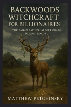 Backwoods Witchcraft for Billionaires: The Pagan Path from Dirt Roads to Gold Roads (Apophis's Magick Series: Hexas)