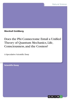 Paperback Does the Phi Connectome Entail a Unified Theory of Quantum Mechanics, Life, Consciousness, and the Cosmos?: A Speculative Scientific Essay Book