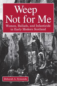 Paperback Weep Not for Me: Women, Ballads, and Infanticide in Early Modern Scotland Book
