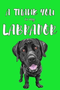 A Thank You To My Labrador: Perfect Gratitude Journal For All Dog Owner To Cultivate Happiness
