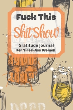 Fuck This Shit Show Gratitude Journal For Tired-Ass Women: Cuss words Gratitude Journal Gift For Tired-Ass Women and Girls ; Blank Templates to Record all your Fucking Thoughts