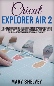 Hardcover Cricut Explorer Air 2: The Updated Guide For Beginners To Set Up Cricut Explorer Air 2. Step By Step Instructions, Tricks And Tools To Create Book