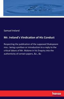 Mr. Ireland's vindication of his conduct, respecting the publication of the supposed Shakspeare MSS. Being a preface or introduction to a reply to the ... the authenticity of certain papers, &c. &c.".