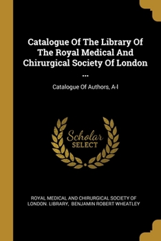 Catalogue Of The Library Of The Royal Medical And Chirurgical Society Of London ...: Catalogue Of Authors, A-l