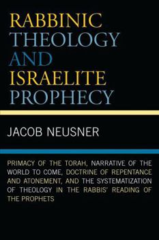 Rabbinic Theology and Israelite Prophecy: Primacy of the Torah, Narrative of the World to Come, Doctrine of Repentance and Atonement, and the Systematization ... Reading of the Prophets (Studies in Ju