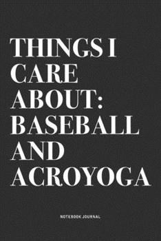 Things I Care About: Baseball And Acroyoga: A 6x9 Inch Notebook Journal Diary With A Bold Text Font Slogan On A Matte Cover and 120 Blank Lined Pages Makes A Great Alternative To A Card