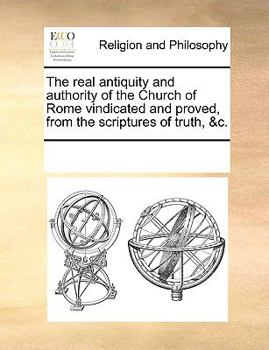 The real antiquity and authority of the Church of Rome vindicated and proved, from the scriptures of truth, &c.