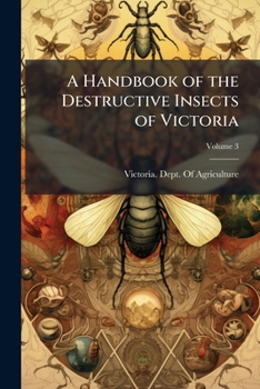 Paperback A Handbook of the Destructive Insects of Victoria: With Notes On the Methods to Be Adopted to Check and Extirpate Them; Volume 3 Book