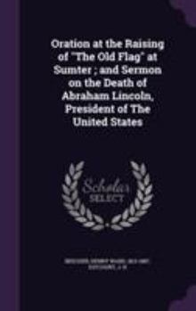 Hardcover Oration at the Raising of "The Old Flag" at Sumter; and Sermon on the Death of Abraham Lincoln, President of The United States Book