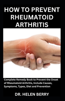 Paperback How to Prevent Rheumatoid Arthritis: Complete Remedy Book to Prevent the Onset of Rheumatoid Arthritis, Include Causes, Symptoms, Types, Diet and Prev Book