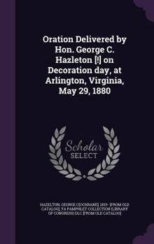 Oration Delivered by Hon. George C. Hazleton [!] on Decoration Day, at Arlington, Virginia, May 29, 1880