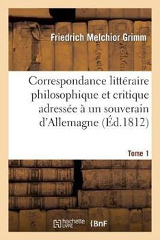 Paperback Correspondance Littéraire Philosophique Et Critique Adressée À Un Souverain d'Allemagne Tome 1: Depuis 1770 Jusqu'en 1782 [French] Book