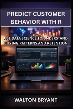 Paperback PREDICT CUSTOMER BEHAVIOR WITH R: USE DATA SCIENCE TO UNDERSTAND BUYING PATTERNS AND RETENTION Book