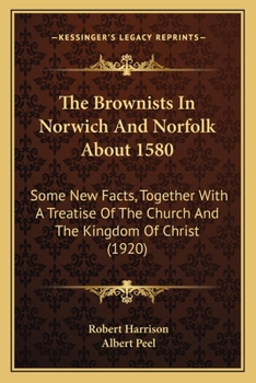 The Brownists In Norwich And Norfolk About 1580: Some New Facts, Together With A Treatise Of The Church And The Kingdom Of Christ