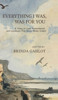 Hardcover Everything I Was, Was For You: A Story of Love Remembered, and Goodbyes That Never Really Ended Book