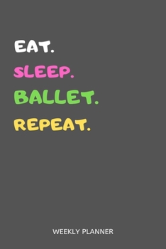 Eat Sleep Ballet Repeat Weekly Planner : Ballet Weekly Planner Includes Daily to Do Planner and Monthly Overview