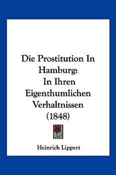 Die Prostitution In Hamburg: In Ihren Eigenthumlichen Verhaltnissen (1848)