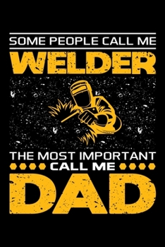 Some People Call Me Welder The Most Important Call Me Dad: Birthday, Retirement, Appreciation, Fathers Day Special Gift, Lined Notebook, 6 x 9 , 120 Pages