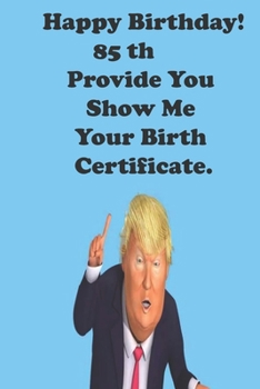 Funny Donald Trump Happy Birthday! 85 Provide You Show Me Your Birth Certificate.: Donald Trump 85 Birthday Gift - Impactful 85 Years Old Wishes, ... 100 Pages, Soft Matte Cover, 6 x 9 In