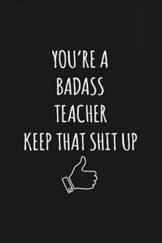 You're A Badass Teacher: Keep That Shit Up Sarcastic Blank Lined Notebook, Journal, Notepad,