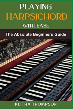 PLAYING HARPSICHORD WITH EASE: A Comprehensive Guide For Beginners To Advanced Players, Featuring Essential Exercises, Tips, And Practice Strategies