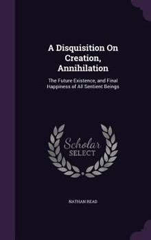 Hardcover A Disquisition On Creation, Annihilation: The Future Existence, and Final Happiness of All Sentient Beings Book