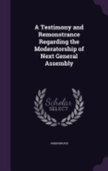 Hardcover A Testimony and Remonstrance Regarding the Moderatorship of Next General Assembly Book