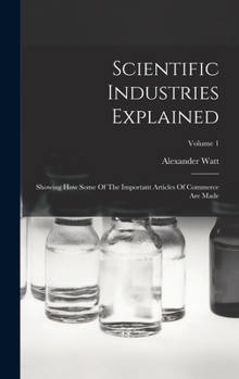 Scientific Industries Explained: Showing How Some Of The Important Articles Of Commerce Are Made; Volume 1