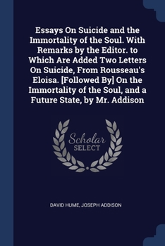 Essays On Suicide and the Immortality of the Soul. With Remarks by the Editor. to Which Are Added Two Letters On Suicide, From Rousseau's Eloisa. ... the Soul, and a Future State, by Mr. Addison