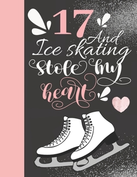 17 and Ice Skating Stole My Heart : 17 Years Old Gift for a Figure Skater - College Ruled Composition Writing Notebook for Athletic Skater Girls