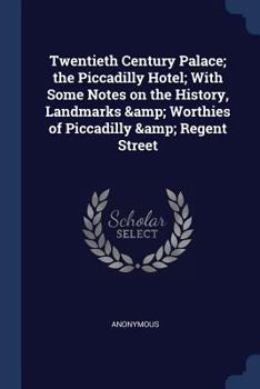 A Twentieth Century Palace: The Piccadilly Hotel, with Some Notes On the History, Landmarks & Worthies of Piccadilly & Regent Street ...