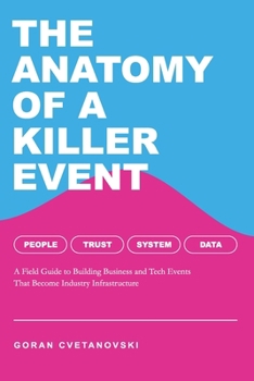 The Anatomy of a Killer Event: A Field Guide to Building Business and Tech Events That Become Industry Infrastructure
