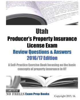 Utah Producer's Property Insurance License Exam Review Questions and Answers 2016/17 Edition : A Self-Practice Exercise Book Focusing on the Basic Concepts of Property Insurance in UT