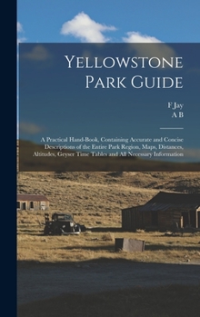 Hardcover Yellowstone Park Guide; a Practical Hand-book, Containing Accurate and Concise Descriptions of the Entire Park Region, Maps, Distances, Altitudes, Gey Book