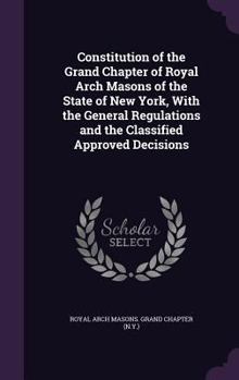 Hardcover Constitution of the Grand Chapter of Royal Arch Masons of the State of New York, With the General Regulations and the Classified Approved Decisions Book