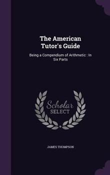 Hardcover The American Tutor's Guide: Being a Compendium of Arithmetic: In Six Parts Book