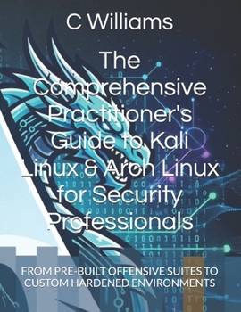 Paperback The Comprehensive Practitioner's Guide to Kali Linux & Arch Linux for Security Professionals: From Pre-Built Offensive Suites to Custom Hardened Envir Book