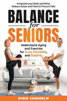 Paperback Balance for Seniors - Understand Aging and Exercises for Core, Flexibility, and Stability: Invigorate your Body and Mind, Reduce Aches and Pains & Prevent Falls Book