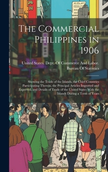 The Commercial Philippines in 1906: Showing the Trade of the Islands, the Chief Countries Participating Therein, the Principal Articles Imported and E