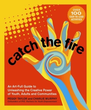 Paperback Catch the Fire: An Art-Full Guide to Unleashing the Creative Power of Youth, Adults and Communities Book