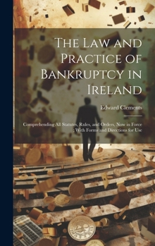 Hardcover The Law and Practice of Bankruptcy in Ireland: Comprehending All Statutes, Rules, and Orders, Now in Force; With Forms and Directions for Use Book