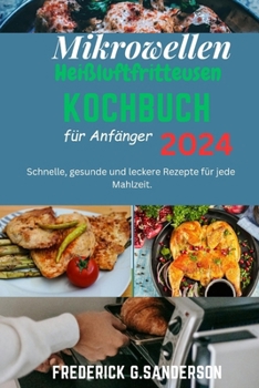 Mikrowellen-Heißluftfritteusen-Kochbuch für Anfänger 2024: Schnelle Gerichte aus der,Heißluftfritteuse,Heißluftfritteuse für Anfänger,einfaches Kochen ... für die Mikrowelle (German Edition)