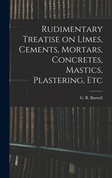 Hardcover Rudimentary Treatise on Limes, Cements, Mortars, Concretes, Mastics, Plastering, Etc Book