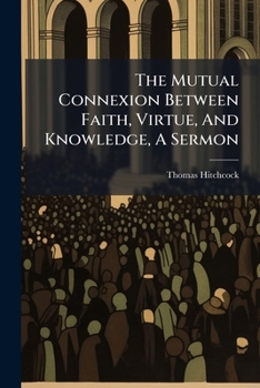 Paperback The Mutual Connexion Between Faith, Virtue, And Knowledge, A Sermon Book