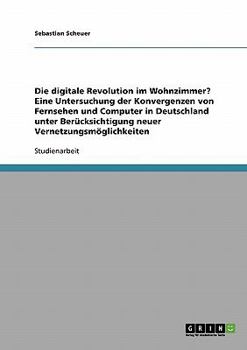 Die digitale Revolution im Wohnzimmer? Eine Untersuchung der Konvergenzen von Fernsehen und Computer in Deutschland unter Ber�cksichtigung neuer Vernetzungsm�glichkeiten