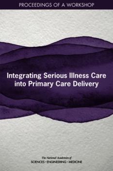 Paperback Integrating Serious Illness Care Into Primary Care Delivery: Proceedings of a Workshop Book