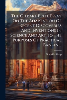 The Gilbart Prize Essay On The Adaptation Of Recent Discoveries And Inventions In Science And Art To The Purposes Of Practical Banking...