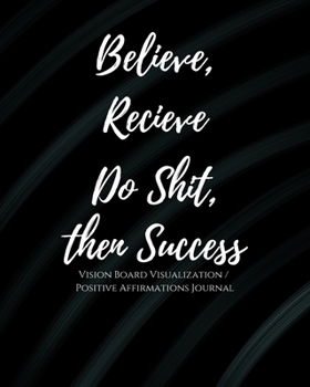 Believe Recieve Do Shit, then Success: 1/2 Blank, 1/2 Lined Pages Law of Attraction Goal Planner Organize / Dream Board Vision Board with Abundance ... scripting, mantras & positive affirmations