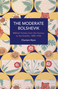 The Moderate Bolshevik: Mikhail Tomsky from The Factory to The Kremlin, 1880-1936 - Book #253 of the Historical Materialism